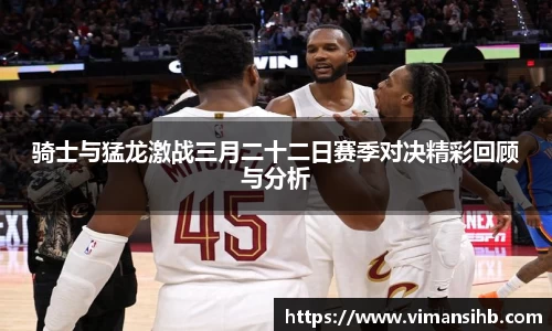 骑士与猛龙激战三月二十二日赛季对决精彩回顾与分析